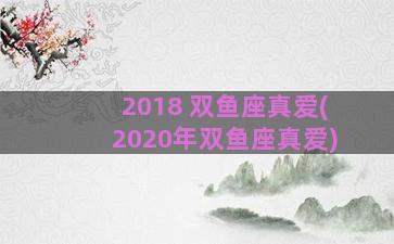 2018 双鱼座真爱(2020年双鱼座真爱)